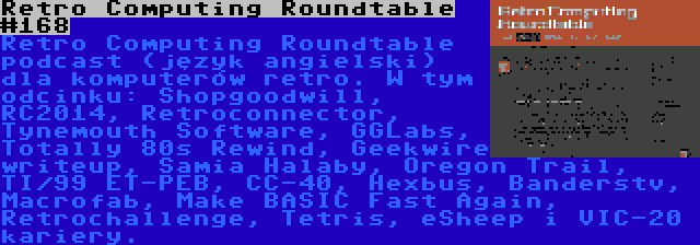 Retro Computing Roundtable #168 | Retro Computing Roundtable podcast (język angielski) dla komputerów retro. W tym odcinku: Shopgoodwill, RC2014, Retroconnector, Tynemouth Software, GGLabs, Totally 80s Rewind, Geekwire writeup, Samia Halaby, Oregon Trail, TI/99 ET-PEB, CC-40, Hexbus, Banderstv, Macrofab, Make BASIC Fast Again, Retrochallenge, Tetris, eSheep i VIC-20 kariery.