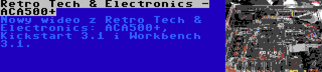 Retro Tech & Electronics - ACA500+ | Nowy wideo z Retro Tech & Electronics: ACA500+, Kickstart 3.1 i Workbench 3.1.