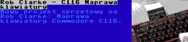 Rob Clarke - C116 Naprawa klawiatury | Nowy projekt sprzętowy od Rob Clarke: Naprawa klawiatury Commodore C116.