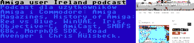 Amiga user Ireland podcast | Podcast dla użytkowników Amiga i Commodore: Amiga Magazines, History of Amiga: Red vs Blue, WinUAE, Iris, Objective-C, AmiCast, SMBFS 68k, MorphOS SDK, Road Avenger i Chris Hülsbeck.