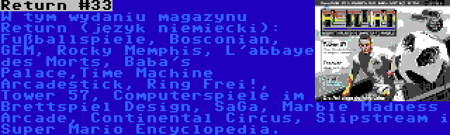 Return #33 | W tym wydaniu magazynu Return (język niemiecki): Fußballspiele, Bosconian, GEM, Rocky Memphis, L'abbaye des Morts, Baba's Palace,Time Machine Arcadestick, Ring Frei!, Tower 57, Computerspiele im Brettspiel Design, SaGa, Marble Madness Arcade, Continental Circus, Slipstream i Super Mario Encyclopedia.