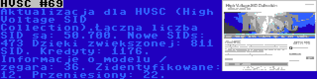 HVSC #69 | Aktualizacja dla HVSC (High Voltage SID Collection).Łączna liczba SID są: 50.700. Nowe SIDs: 473 Dzięki zwiększonej: 811 SID. Kredyty: 1176. Informacje o modelu / zegara: 36. Zidentyfikowane: 12. Przeniesiony: 22.