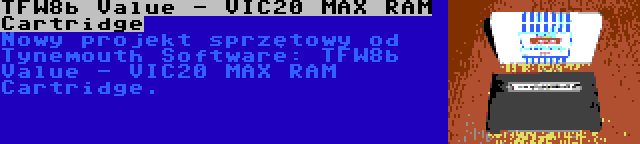 TFW8b Value - VIC20 MAX RAM Cartridge | Nowy projekt sprzętowy od Tynemouth Software: TFW8b Value - VIC20 MAX RAM Cartridge.