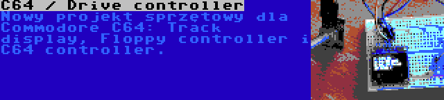 C64 / Drive controller | Nowy projekt sprzętowy dla Commodore C64: Track display, Floppy controller i C64 controller.