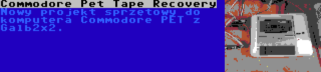 Commodore Pet Tape Recovery | Nowy projekt sprzętowy do komputera Commodore PET z Galb2x2.