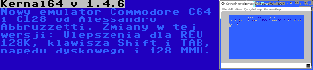 Kernal64 v 1.4.6 | Nowy emulator Commodore C64 i C128 od Alessandro Abbruzzetti. Zmiany w tej wersji: Ulepszenia dla REU 128K, klawisza Shift i TAB, napędu dyskowego i 128 MMU.