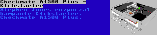 Checkmate A1500 Plus - Kickstarter | Stephen Jones rozpoczął kampanię Kickstarter: Checkmate A1500 Plus.
