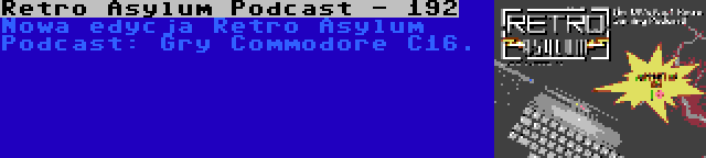 Retro Asylum Podcast - 192 | Nowa edycja Retro Asylum Podcast: Gry Commodore C16.