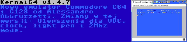 Kernal64 v1.4.7 | Nowy emulator Commodore C64 i C128 od Alessandro Abbruzzetti. Zmiany w tej wersji: Ulepszenia dla VDC, clock, light pen i 2Mhz mode.