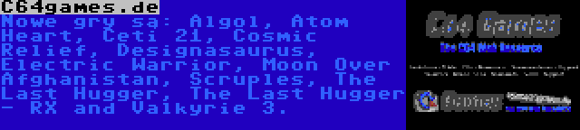 C64games.de | Nowe gry są: Algol, Atom Heart, Ceti 21, Cosmic Relief, Designasaurus, Electric Warrior, Moon Over Afghanistan, Scruples, The Last Hugger, The Last Hugger - RX and Valkyrie 3.