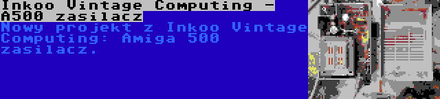 Inkoo Vintage Computing - A500 zasilacz | Nowy projekt z Inkoo Vintage Computing: Amiga 500 zasilacz.