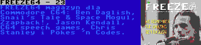 FREEZE64 - 23 | FREEZE64 magazyn dla Commodore C64: Ben Daglish, Snail's Tale & Space Mogul, Zzapback!, Jason Kendall, C64 speech games, Chris Stanley i Pokes 'n Codes.