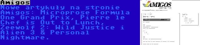 Amigos | Nowe artykuły na stronie Amigos: Microprose Formula One Grand Prix, Pierre le Chef is Out to Lunch, Zeewolf 2: Wild Justice i Alien 3 & Personal Nightmare.