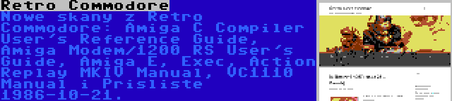 Retro Commodore | Nowe skany z Retro Commodore: Amiga C Compiler User's Reference Guide, Amiga Modem/1200 RS User's Guide, Amiga E, Exec, Action Replay MKIV Manual, VC1110 Manual i Prisliste 1986-10-21.