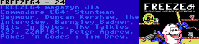 FREEZE64 - 24 | FREEZE64 magazyn dla Commodore C64: Stuntman Seymour, Duncan Kershaw, The Interview, Barnsley Badger, Bits 'n Bytes, The Talkies (2), ZZAP!64, Peter Andrew, Pokes 'n Codes i Tim Drew.