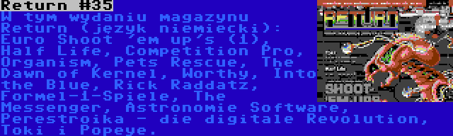 Return #35 | W tym wydaniu magazynu Return (język niemiecki): Euro Shoot 'em up's (1), Half Life, Competition Pro, Organism, Pets Rescue, The Dawn of Kernel, Worthy, Into the Blue, Rick Raddatz, Formel-1-Spiele, The Messenger, Astronomie Software, Perestroika - die digitale Revolution, Toki i Popeye.