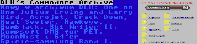 DLH's Commodore Archive | Nowy w archiwum DLH: One on One Julius Erving and Larry Bird, Acrojet, Crack Down, Heat Seeler, Hawkeye, Bombjack, Ski Writer II, Compsoft DMS for PET, MoonMist i 64'er Spiele-sammlung Band 1.