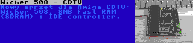 Wicher 508 - CDTV | Nowy sprzęt dla Amiga CDTV: Wicher 508, 8MB Fast RAM (SDRAM) i IDE controller.