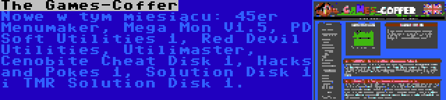 The Games-Coffer | Nowe w tym miesiącu: 45er Menumaker, Mega Mon V1.5, PD Soft Utilities 1, Red Devil Utilities, Utilimaster, Cenobite Cheat Disk 1, Hacks and Pokes 1, Solution Disk 1 i TMR Solution Disk 1.