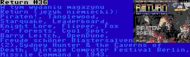 Return #36 | W tym wydaniu magazynu Return (język niemiecki): Piraten!, Tanglewood, Starquake, Leaderboard, Knight Lore, Flipper, Fox 'n' Forests, Cool Spot, Barry Leitch, OpenDune, Freude schöner Blastersalven (2),Sydney Hunter & the Caverns of Death, Vintage Computer Festival Berlin, Missile Command i 1943.