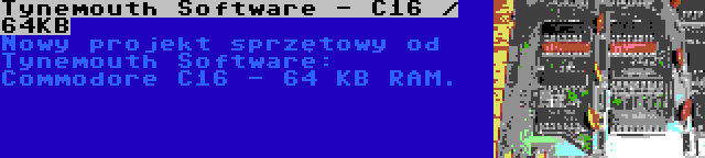 Tynemouth Software - C16 / 64KB | Nowy projekt sprzętowy od Tynemouth Software: Commodore C16 - 64 KB RAM.