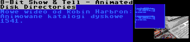 8-Bit Show & Tell - Animated Disk Directories | Nowe wideo od Robin Harbron: Animowane katalogi dyskowe 1541.