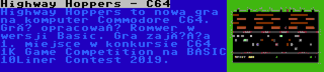 Highway Hoppers - C64 | Highway Hoppers to nowa gra na komputer Commodore C64. Grę opracował Romwer w wersji Basic. Gra zajęła 1. miejsce w konkursie C64 1K Game Competition na BASIC 10Liner Contest 2019.