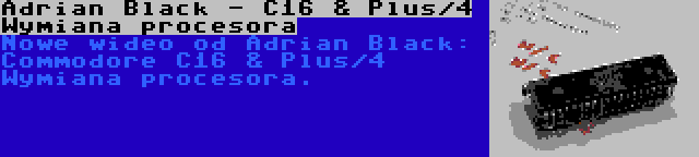 Adrian Black - C16 & Plus/4 Wymiana procesora | Nowe wideo od Adrian Black: Commodore C16 & Plus/4 Wymiana procesora.