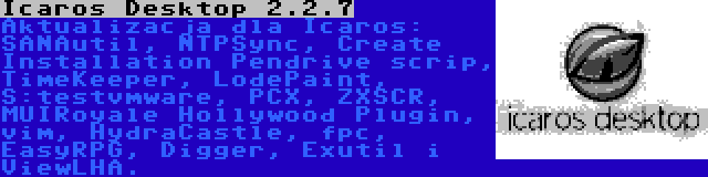 Icaros Desktop 2.2.7 | Aktualizacja dla Icaros: SANAutil, NTPSync, Create Installation Pendrive scrip, TimeKeeper, LodePaint, S:testvmware, PCX, ZXSCR, MUIRoyale Hollywood Plugin, vim, HydraCastle, fpc, EasyRPG, Digger, Exutil i ViewLHA.