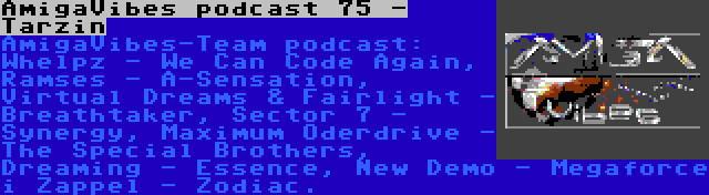 AmigaVibes podcast 75 - Tarzin | AmigaVibes-Team podcast: Whelpz - We Can Code Again, Ramses - A-Sensation, Virtual Dreams & Fairlight - Breathtaker, Sector 7 - Synergy, Maximum Oderdrive - The Special Brothers, Dreaming - Essence, New Demo - Megaforce i Zappel - Zodiac.