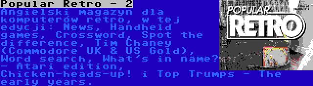 Popular Retro - 2 | Angielski magazyn dla komputerów retro, w tej edycji: News, Handheld games, Crossword, Spot the difference, Tim Chaney (Commodore UK & US Gold), Word search, What's in name? - Atari edition, Chicken-heads-up! i Top Trumps - The early years.