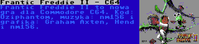 Frantic Freddie II - C64 | Frantic Freddie II to nowa gra dla Commodore C64. Kod: Oziphantom, muzyka: nm156 i grafika: Graham Axten, Hend i nm156.