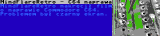 MindFlareRetro - C64 naprawa | MindFlareRetro nakręcił film o naprawie Commodore C64. Problemem był czarny ekran.