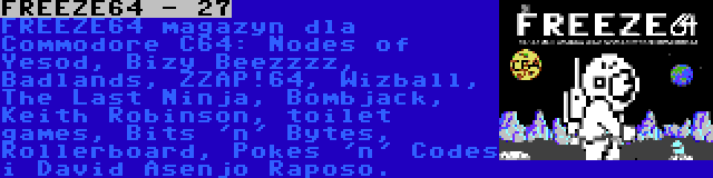 FREEZE64 - 27 | FREEZE64 magazyn dla Commodore C64: Nodes of Yesod, Bizy Beezzzz, Badlands, ZZAP!64, Wizball, The Last Ninja, Bombjack, Keith Robinson, toilet games, Bits 'n' Bytes, Rollerboard, Pokes 'n' Codes i David Asenjo Raposo.