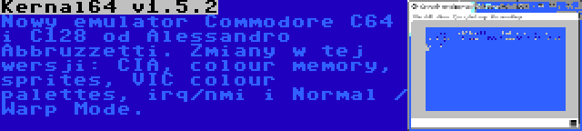 Kernal64 v1.5.2 | Nowy emulator Commodore C64 i C128 od Alessandro Abbruzzetti. Zmiany w tej wersji: CIA, colour memory, sprites, VIC colour palettes, irq/nmi i Normal / Warp Mode.