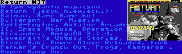 Return #37 | W tym wydaniu magazynu Return (język niemiecki): Batman, Same Same but Different, War Mission, Build-Engine, Aviator Arcade II, Space Moguls, Operation Alexandra, AmigaOS 3.1.4, Lovecraft's Untold Stories, Steve Bak, Power Glove Reloaded, Fork Parker's Crunch Out, Frogs, Kangaroo i Super Hang On.