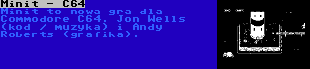 Minit - C64 | Minit to nowa gra dla Commodore C64. Jon Wells (kod / muzyka) i Andy Roberts (grafika).