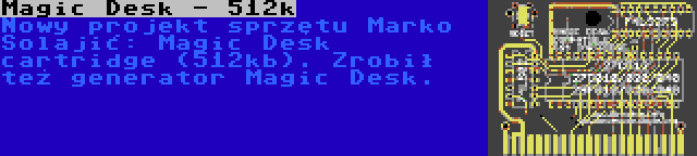 Magic Desk - 512k | Nowy projekt sprzętu Marko Šolajić: Magic Desk cartridge (512kb). Zrobił też generator Magic Desk.