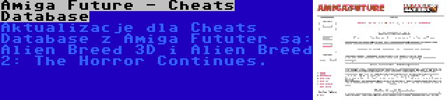 Amiga Future - Cheats Database | Aktualizacje dla Cheats Database z Amiga Fututer są: Alien Breed 3D i Alien Breed 2: The Horror Continues.