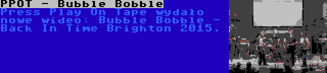 PPOT - Bubble Bobble | Press Play On Tape wydało nowe wideo: Bubble Bobble - Back In Time Brighton 2015.