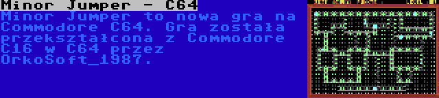 Minor Jumper - C64 | Minor Jumper to nowa gra na Commodore C64. Gra została przekształcona z Commodore C16 w C64 przez OrkoSoft_1987.