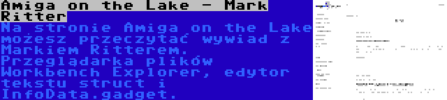 Amiga on the Lake - Mark Ritter | Na stronie Amiga on the Lake możesz przeczytać wywiad z Markiem Ritterem. Przeglądarka plików Workbench Explorer, edytor tekstu struct i InfoData.gadget.