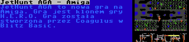 JetHunt AGA - Amiga | JetHunt AGA to nowa gra na Amiga. Gra jest klonem gry H.E.R.O. Gra została stworzona przez Coagulus w Blitz Basic.