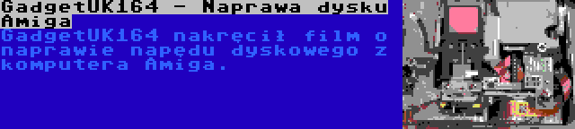 GadgetUK164 - Naprawa dysku Amiga | GadgetUK164 nakręcił film o naprawie napędu dyskowego z komputera Amiga.