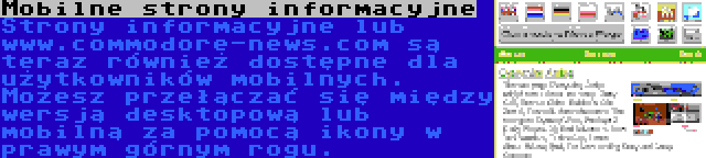 Mobilne strony informacyjne | Strony informacyjne lub www.commodore-news.com są teraz również dostępne dla użytkowników mobilnych. Możesz przełączać się między wersją desktopową lub mobilną za pomocą ikony w prawym górnym rogu.