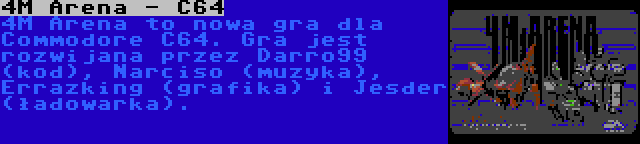 4M Arena - C64 | 4M Arena to nowa gra dla Commodore C64. Gra jest rozwijana przez Darro99 (kod), Narciso (muzyka), Errazking (grafika) i Jesder (ładowarka).