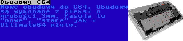 Obudowy C64 | Nowe obudowy do C64. Obudowy są wykonane z pleksi o grubości 3mm. Pasują tu nowe, stare jak i Ultimate64 płyty.