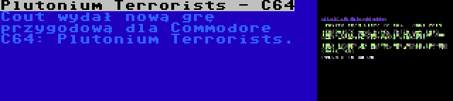 Plutonium Terrorists - C64 | Cout wydał nową grę przygodową dla Commodore C64: Plutonium Terrorists.