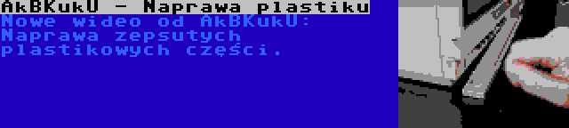 AkBKukU - Naprawa plastiku | Nowe wideo od AkBKukU: Naprawa zepsutych plastikowych części.