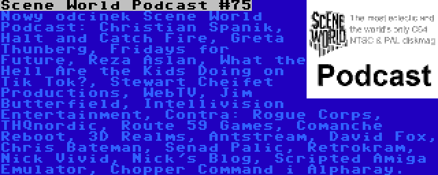 Scene World Podcast #75 | Nowy odcinek Scene World Podcast: Christian Spanik, Halt and Catch Fire, Greta Thunberg, Fridays for Future, Reza Aslan, What the Hell Are the Kids Doing on Tik Tok?, Stewart Cheifet Productions, WebTV, Jim Butterfield, Intellivision Entertainment, Contra: Rogue Corps, THQnordic, Route 59 Games, Comanche Reboot, 3D Realms, Antstream, David Fox, Chris Bateman, Senad Palic, Retrokram, Nick Vivid, Nick's Blog, Scripted Amiga Emulator, Chopper Command i Alpharay.